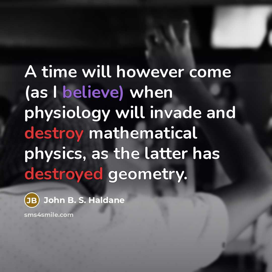 “A time will however come (as I believe) when physiology will invade and destroy mathematical physics, as the latter has destroyed geometry.” quote by John B. S. Haldane