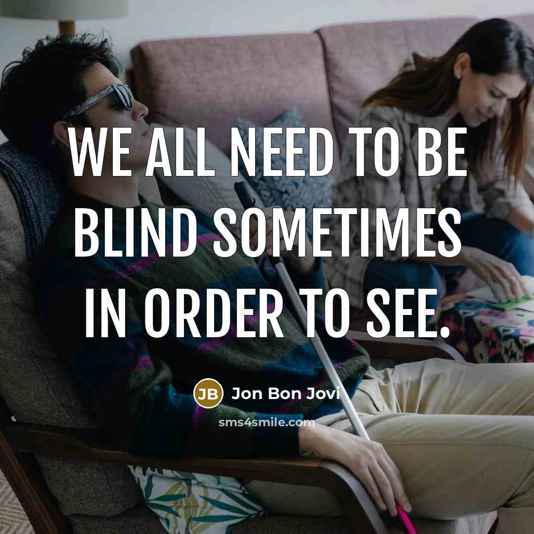 “We all need to be blind sometimes in order to see.” quote by Jon Bon Jovi