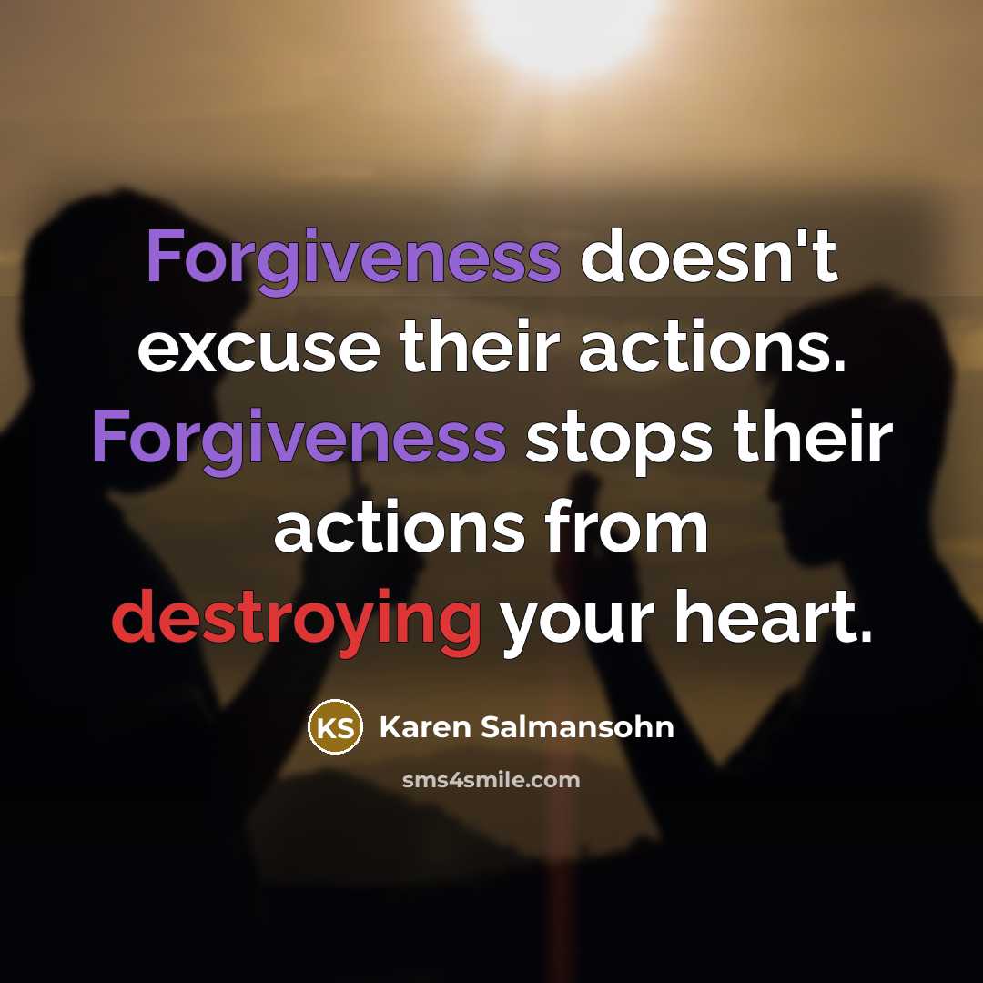 “Forgiveness doesn't excuse their actions. Forgiveness stops their actions from destroying your heart.” quote by Karen Salmansohn