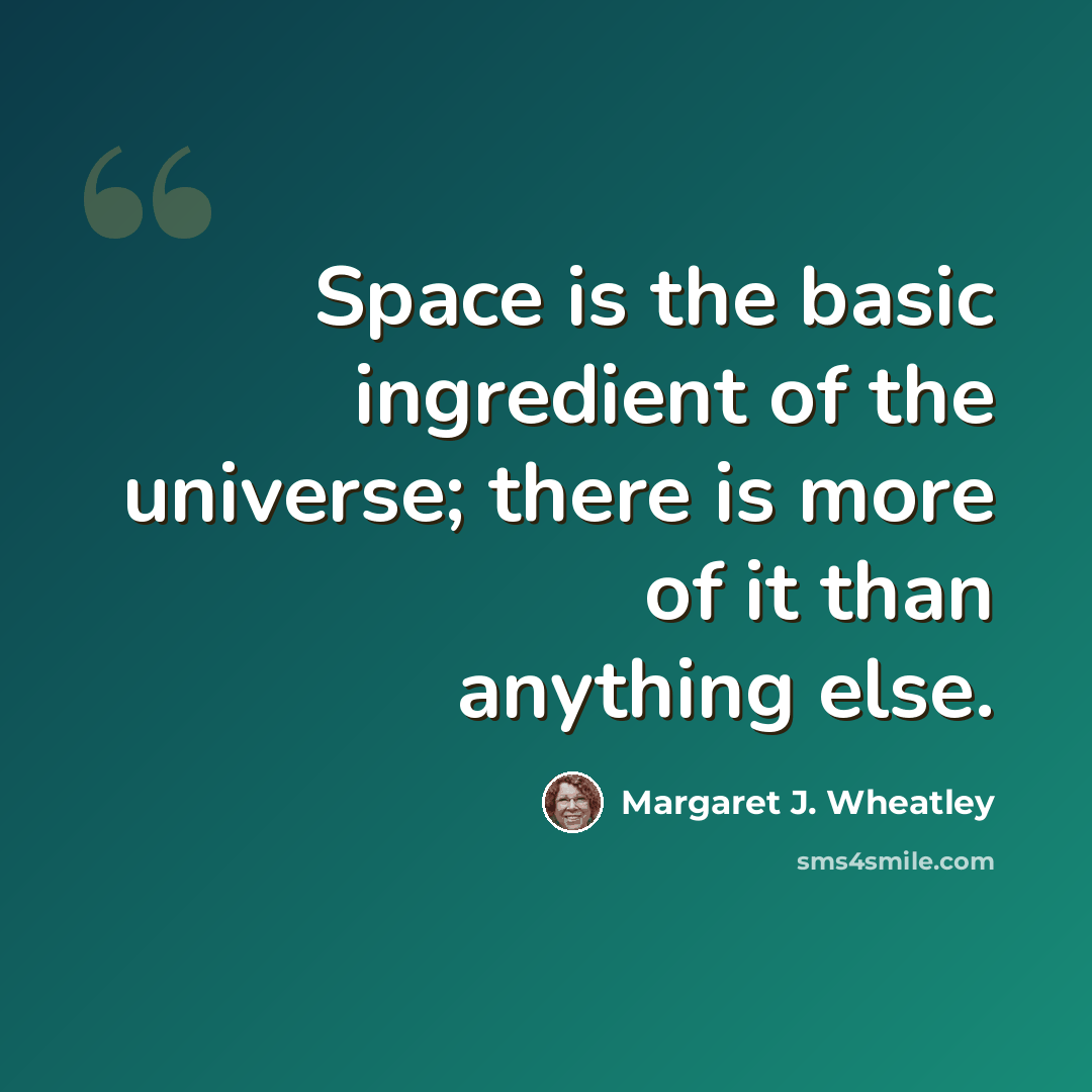“Space is the basic ingredient of the universe; there is more of it than anything else.” quote by Margaret J. Wheatley