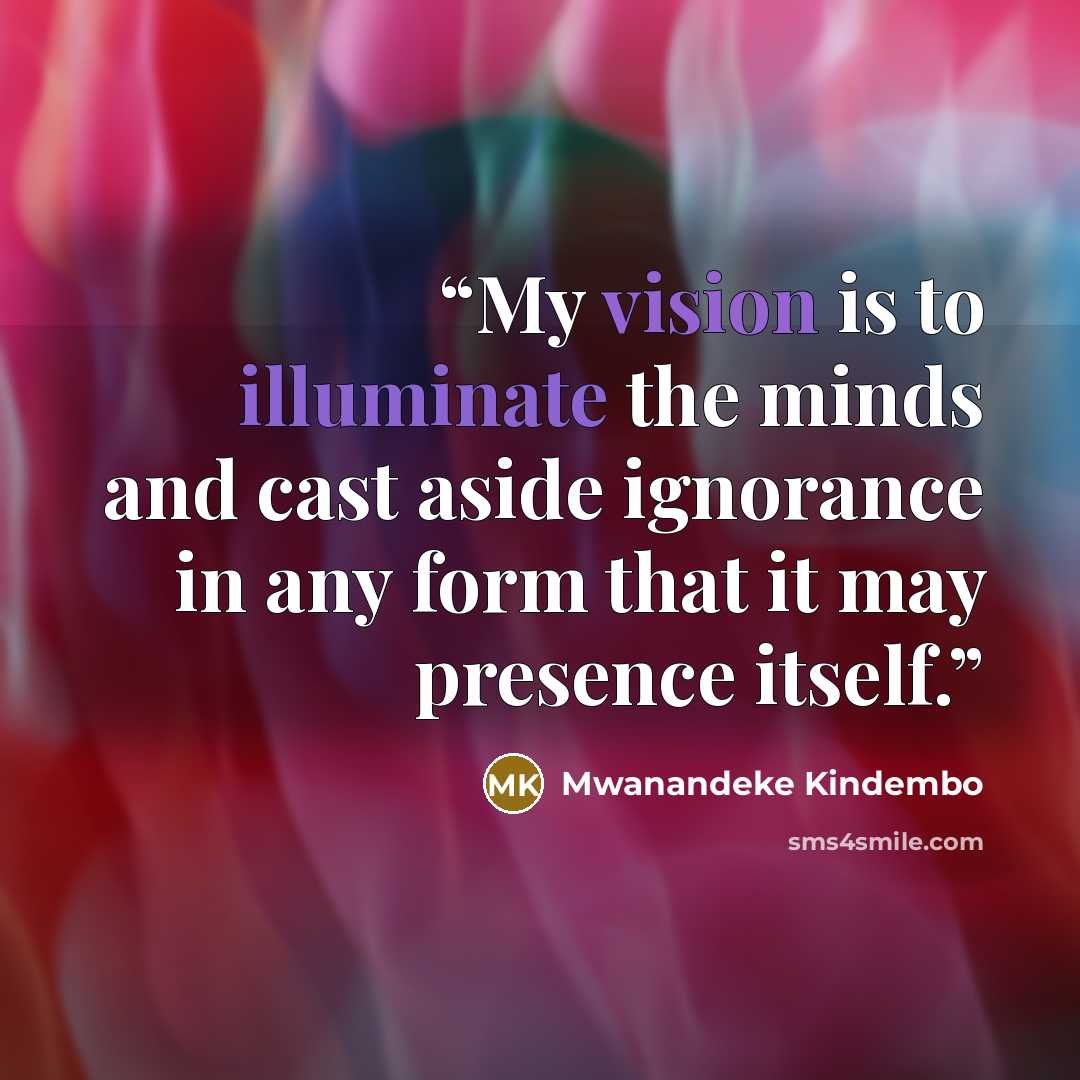 “My vision is to illuminate the minds and cast aside ignorance in any form that it may presence itself.” quote by Mwanandeke Kindembo