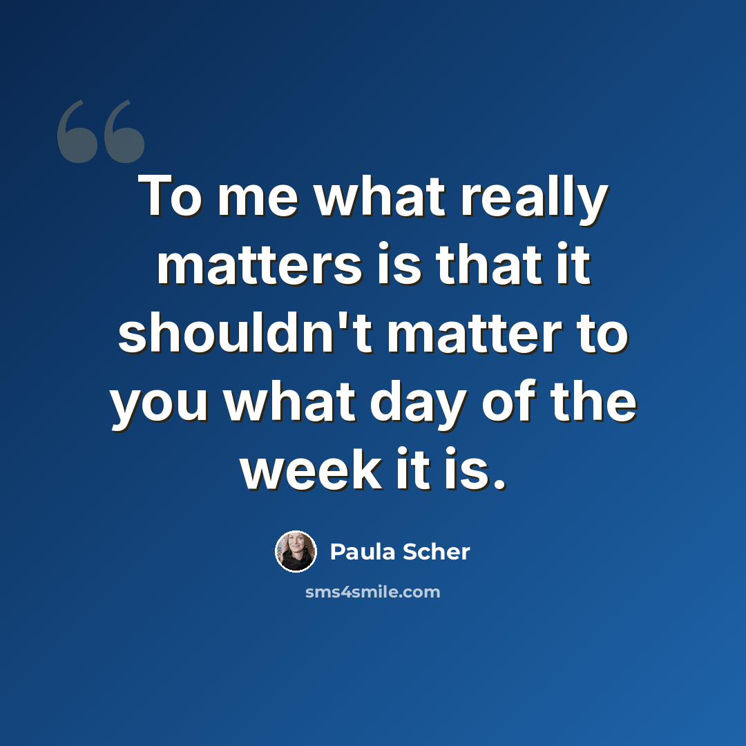 “To me what really matters is that it shouldn't matter to you what day of the week it is.” quote by Paula Scher