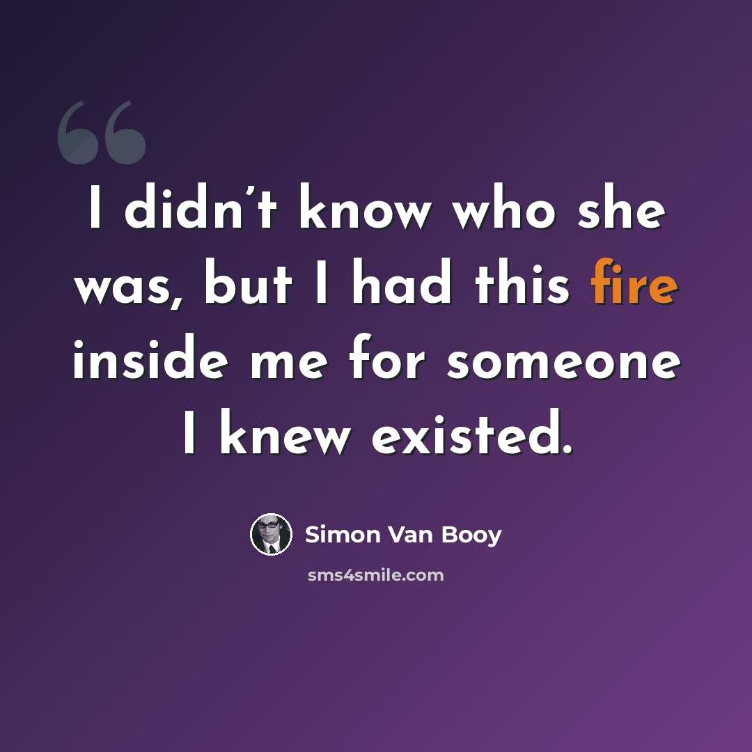 “I didn’t know who she was, but I had this fire inside me for someone I knew existed.” quote by Simon Van Booy