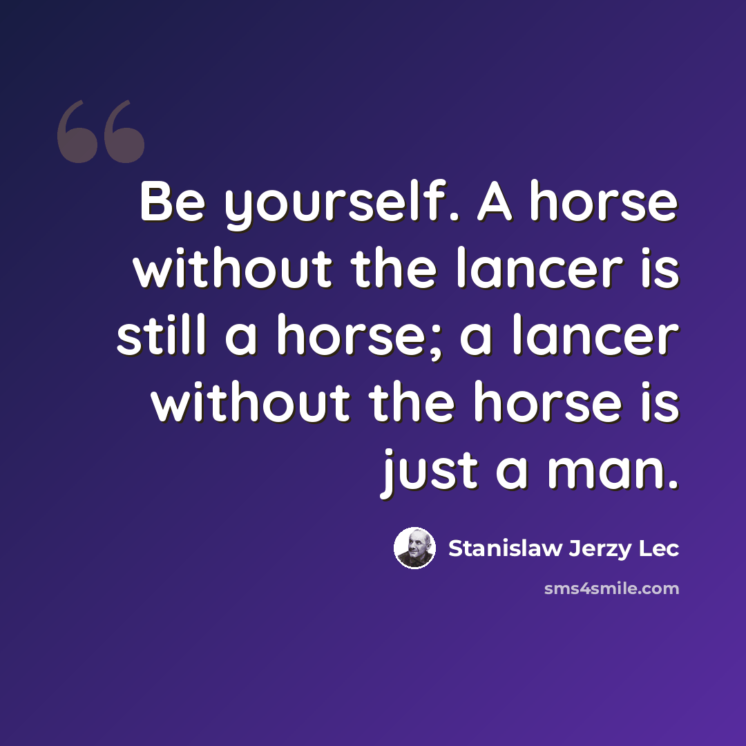 “Be yourself. A horse without the lancer is still a horse; a lancer without the horse is just a man.” quote by Stanislaw Jerzy Lec
