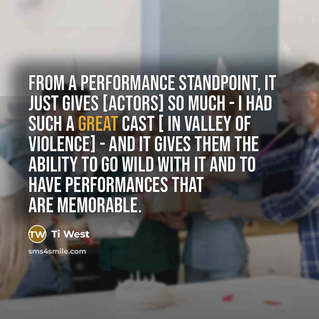 “From a performance standpoint, it just gives [actors] so much - I had such a great cast [ in Valley of Violence] - and it gives them the ability to go wild with it and to have performances that are memorable.” quote by Ti West