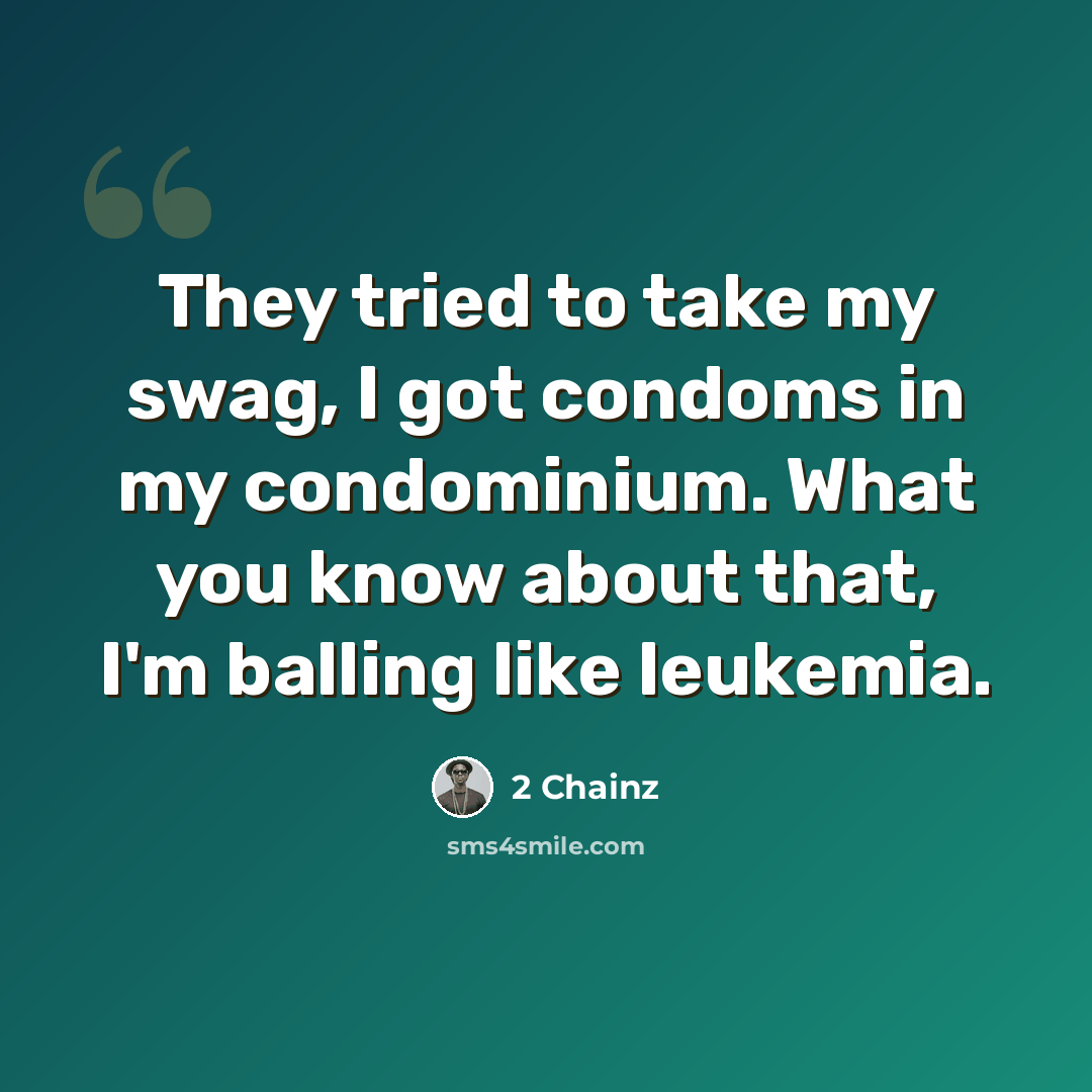 “They tried to take my swag, I got condoms in my condominium. What you know about that, I'm balling like leukemia.” quote by 2 Chainz