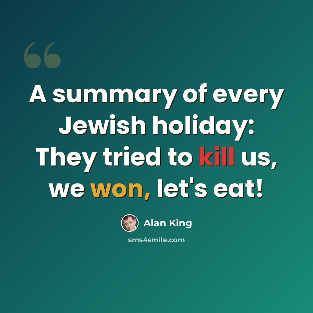 “A summary of every Jewish holiday: They tried to kill us, we won, let's eat!” quote by Alan King