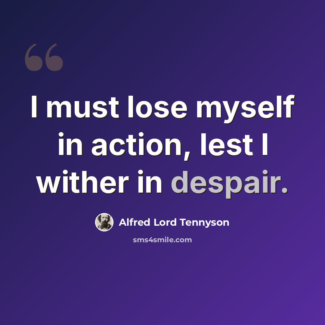 “I must lose myself in action, lest I wither in despair.” quote by Alfred Lord Tennyson