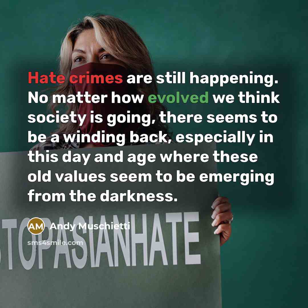 “Hate crimes are still happening. No matter how evolved we think society is going, there seems to be a winding back, especially in this day and age where these old values seem to be emerging from the darkness.” quote by Andy Muschietti