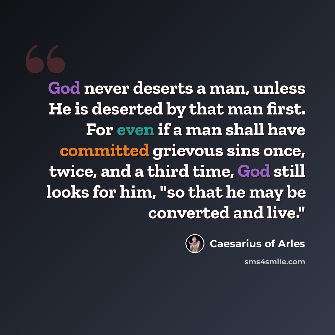 “God never deserts a man, unless He is deserted by that man first. For even if a man shall have committed grievous sins once, twice, and a third time, God still looks for him, "so that he may be converted and live."” quote by Caesarius of Arles