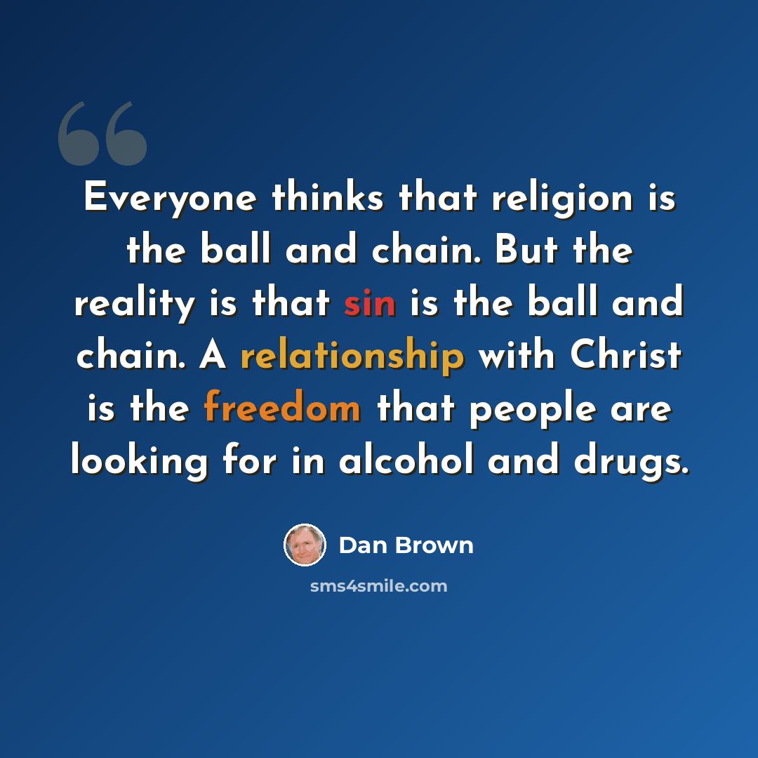 “Everyone thinks that religion is the ball and chain. But the reality is that sin is the ball and chain. A relationship with Christ is the freedom that people are looking for in alcohol and drugs.” quote by Dan Brown