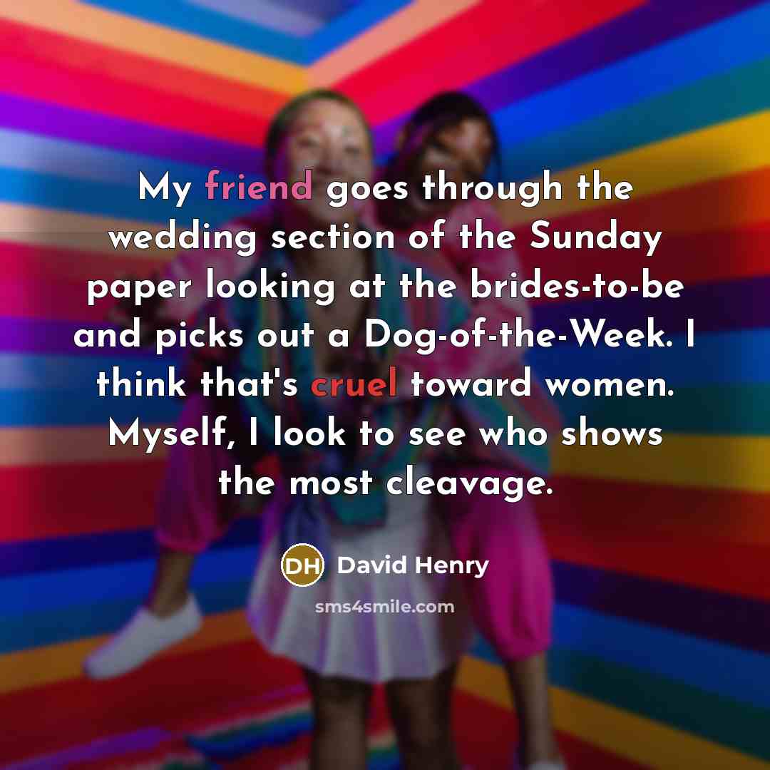 “My friend goes through the wedding section of the Sunday paper looking at the brides-to-be and picks out a Dog-of-the-Week. I think that's cruel toward women. Myself, I look to see who shows the most cleavage.” quote by David Henry