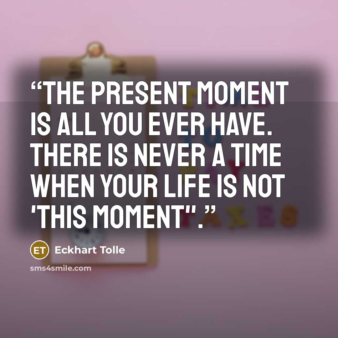 “The present moment is all you ever have. There is never a time when your life is not 'this moment".” quote by Eckhart Tolle