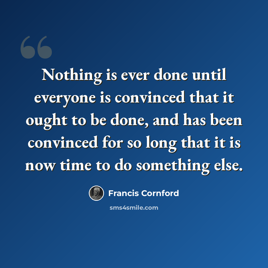 “Nothing is ever done until everyone is convinced that it ought to be done, and has been convinced for so long that it is now time to do something else.” quote by Francis Cornford