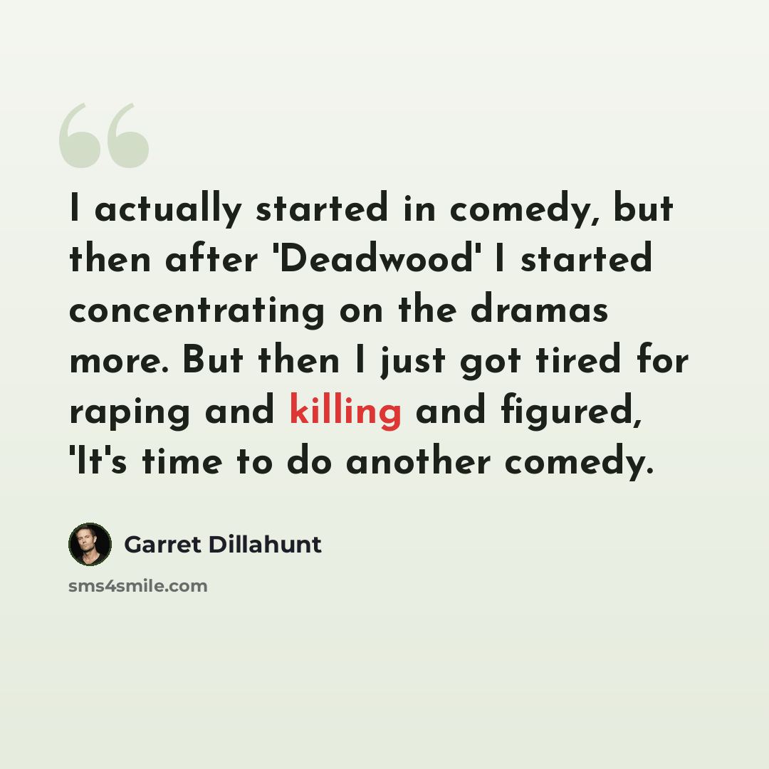 “I actually started in comedy, but then after 'Deadwood' I started concentrating on the dramas more. But then I just got tired for raping and killing and figured, 'It's time to do another comedy.” quote by Garret Dillahunt
