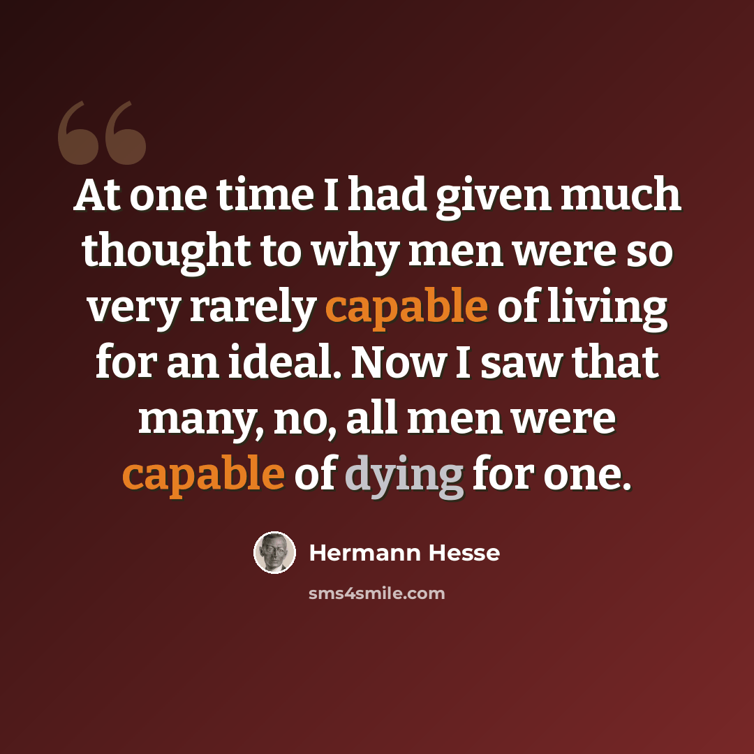 “At one time I had given much thought to why men were so very rarely capable of living for an ideal. Now I saw that many, no, all men were capable of dying for one.” quote by Hermann Hesse