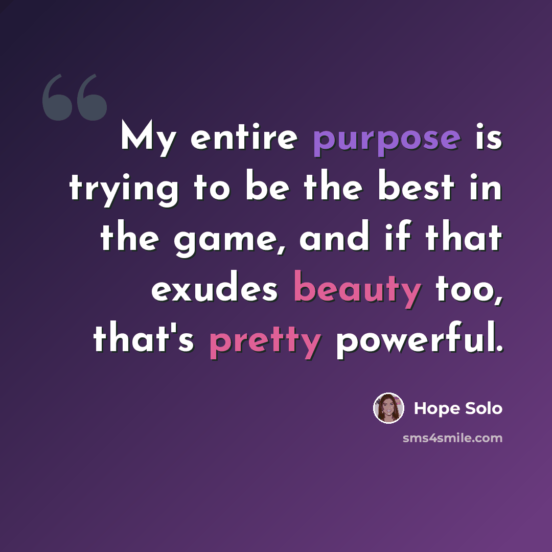 “My entire purpose is trying to be the best in the game, and if that exudes beauty too, that's pretty powerful.” quote by Hope Solo