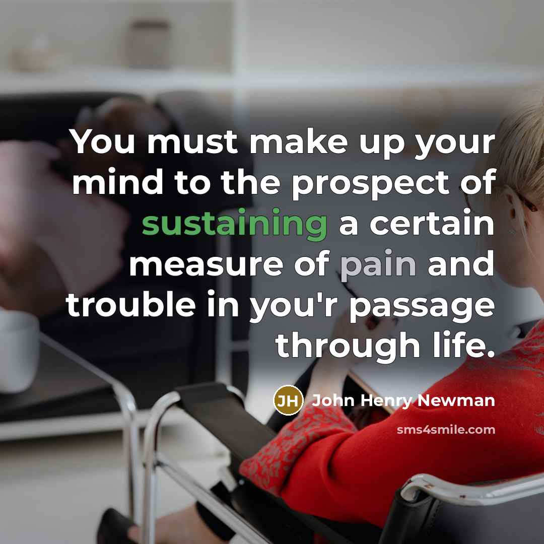 “You must make up your mind to the prospect of sustaining a certain measure of pain and trouble in you'r passage through life.” quote by John Henry Newman