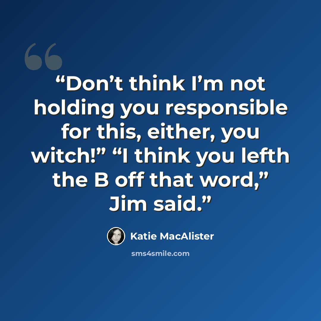 “Don’t think I’m not holding you responsible for this, either, you witch!” “I think you lefth the B off that word,” Jim said.” quote by Katie MacAlister