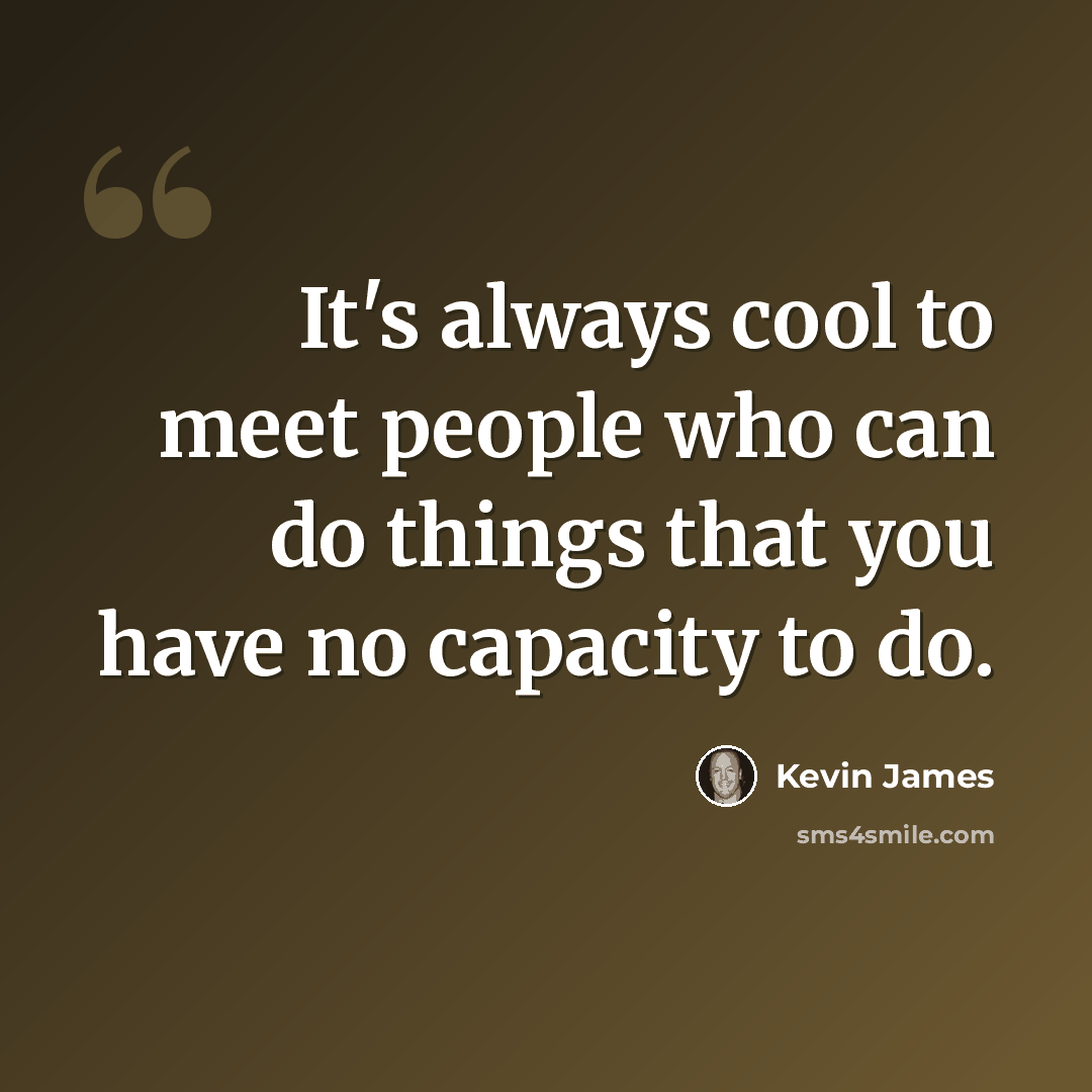 “It's always cool to meet people who can do things that you have no capacity to do.” quote by Kevin James