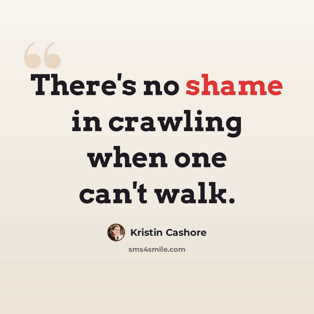 “There's no shame in crawling when one can't walk.” quote by Kristin Cashore