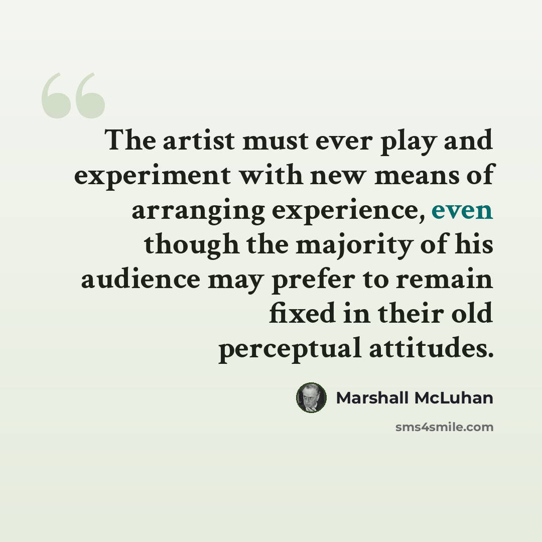 “The artist must ever play and experiment with new means of arranging experience, even though the majority of his audience may prefer to remain fixed in their old perceptual attitudes.” quote by Marshall McLuhan
