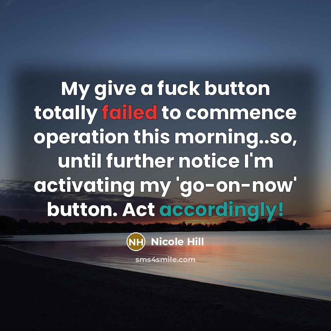 “My give a fuck button totally failed to commence operation this morning..so, until further notice I'm activating my 'go-on-now' button. Act accordingly!” quote by Nicole HIll