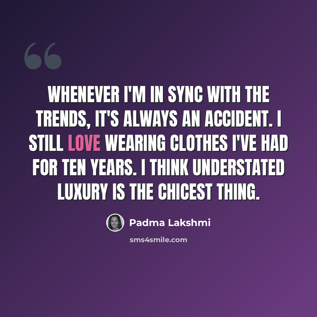 “Whenever I'm in sync with the trends, it's always an accident. I still love wearing clothes I've had for ten years. I think understated luxury is the chicest thing.” quote by Padma Lakshmi