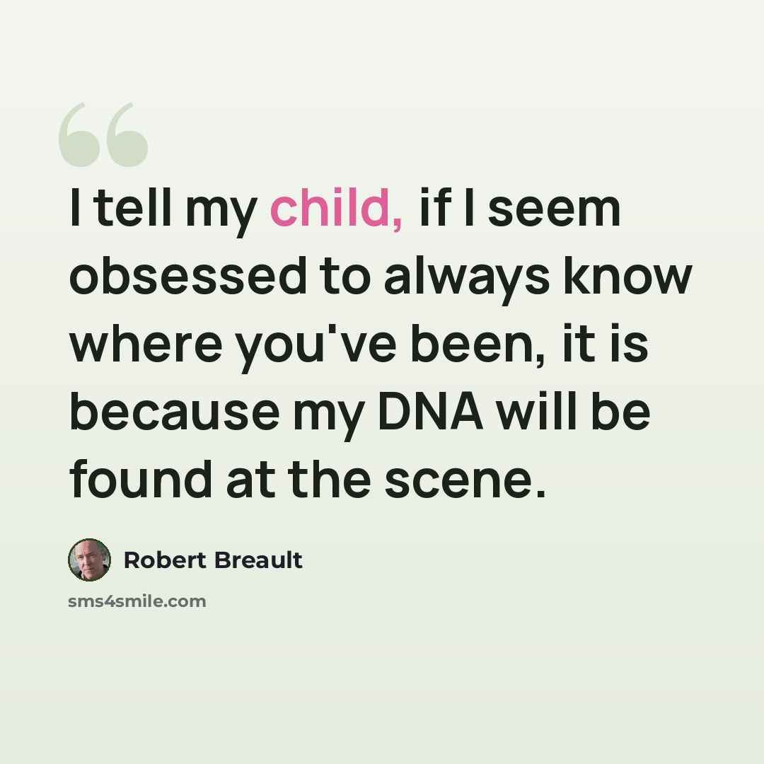 “I tell my child, if I seem obsessed to always know where you've been, it is because my DNA will be found at the scene.” quote by Robert Breault