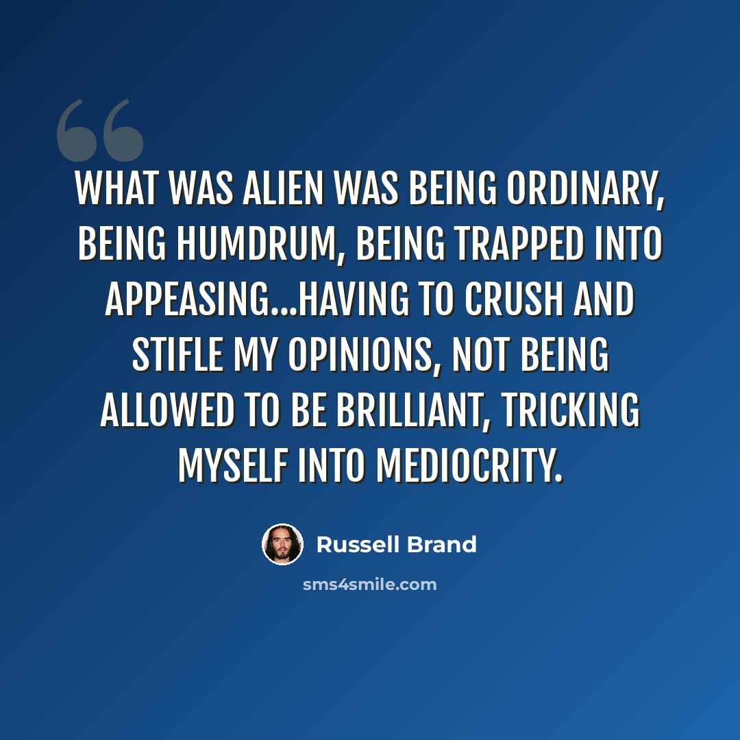 “What was alien was being ordinary, being humdrum, being trapped into appeasing...having to crush and stifle my opinions, not being allowed to be brilliant, tricking myself into mediocrity.” quote by Russell Brand