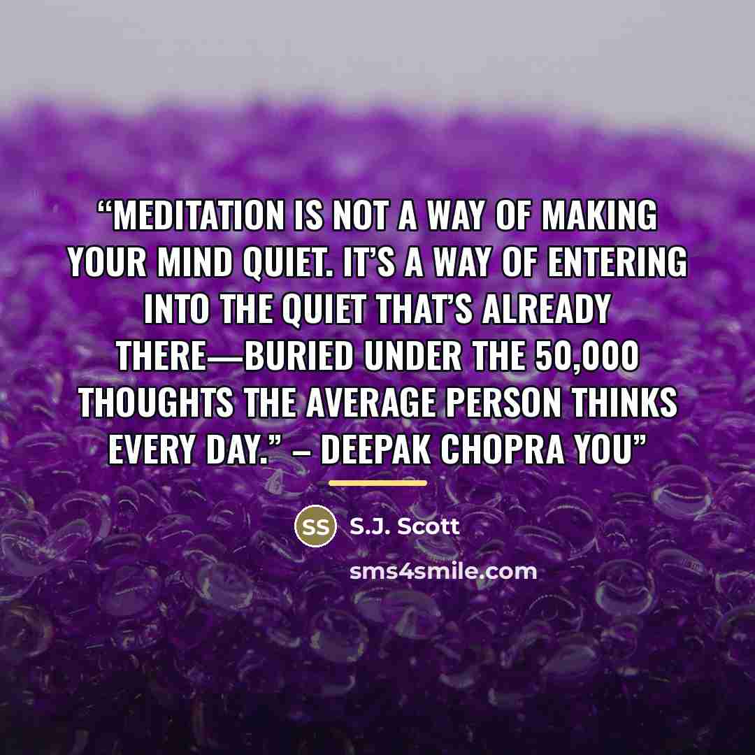 “Meditation is not a way of making your mind quiet. It’s a way of entering into the quiet that’s already there—buried under the 50,000 thoughts the average person thinks every day.” – Deepak Chopra You” quote by S.J. Scott