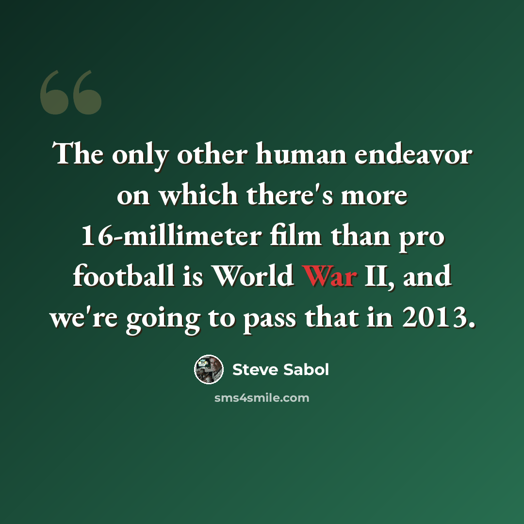 “The only other human endeavor on which there's more 16-millimeter film than pro football is World War II, and we're going to pass that in 2013.” quote by Steve Sabol