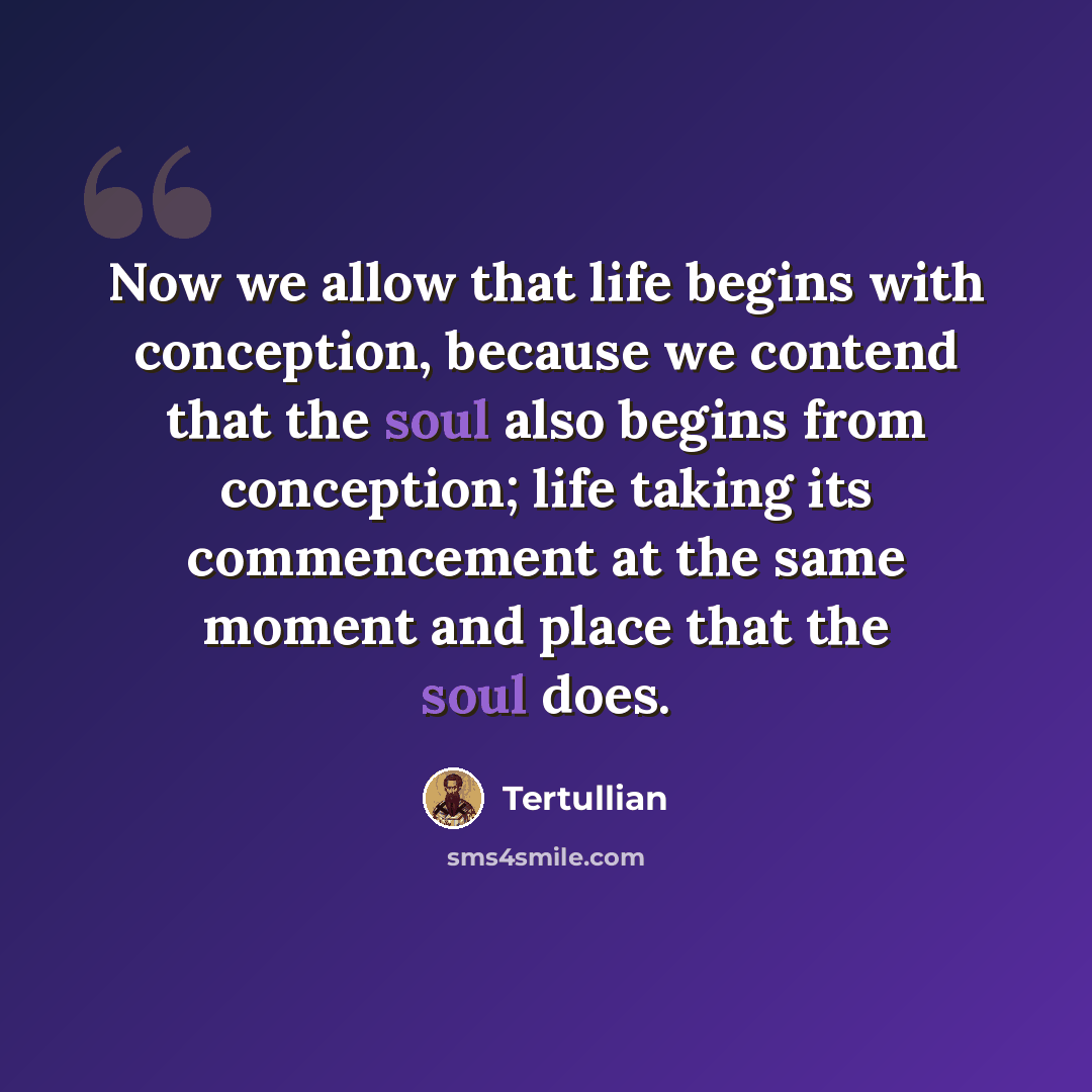 “Now we allow that life begins with conception, because we contend that the soul also begins from conception; life taking its commencement at the same moment and place that the soul does.” quote by Tertullian