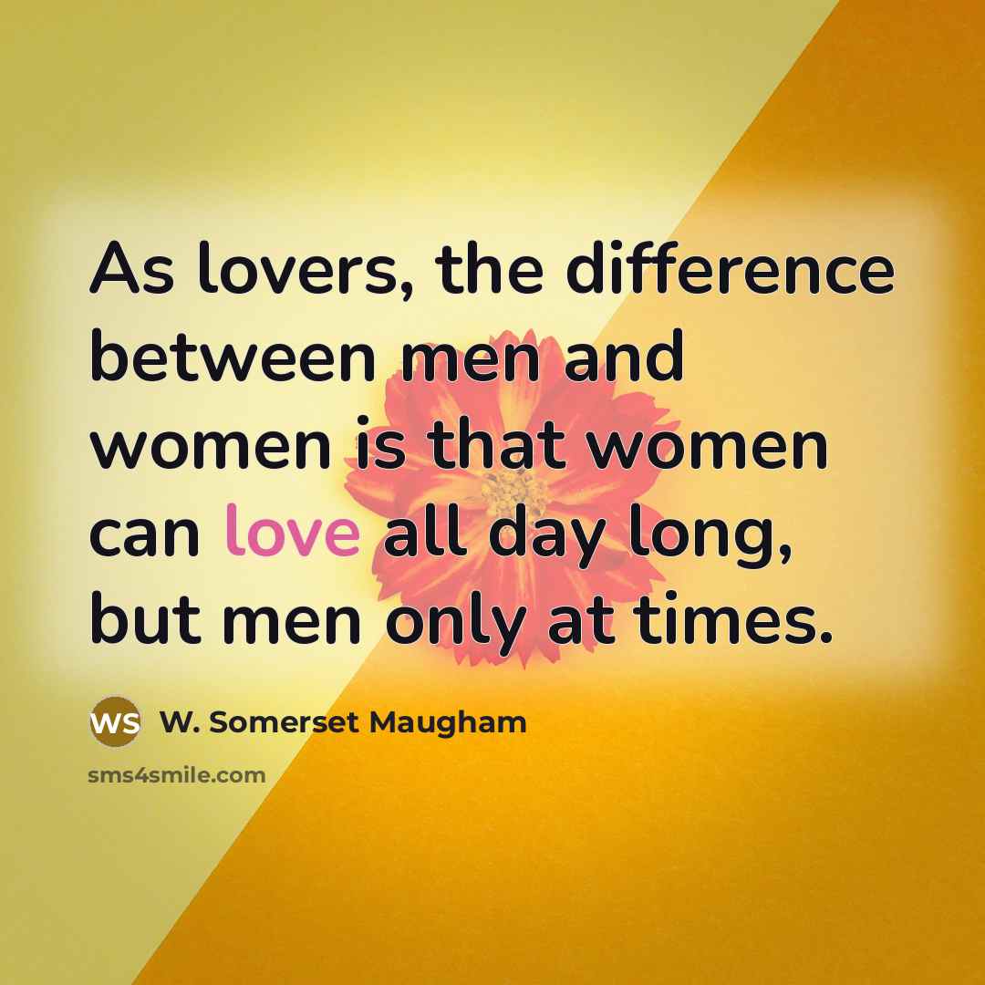 “As lovers, the difference between men and women is that women can love all day long, but men only at times.” quote by W. Somerset Maugham