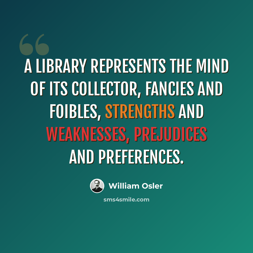 “A library represents the mind of its collector, fancies and foibles, strengths and weaknesses, prejudices and preferences.” quote by William Osler