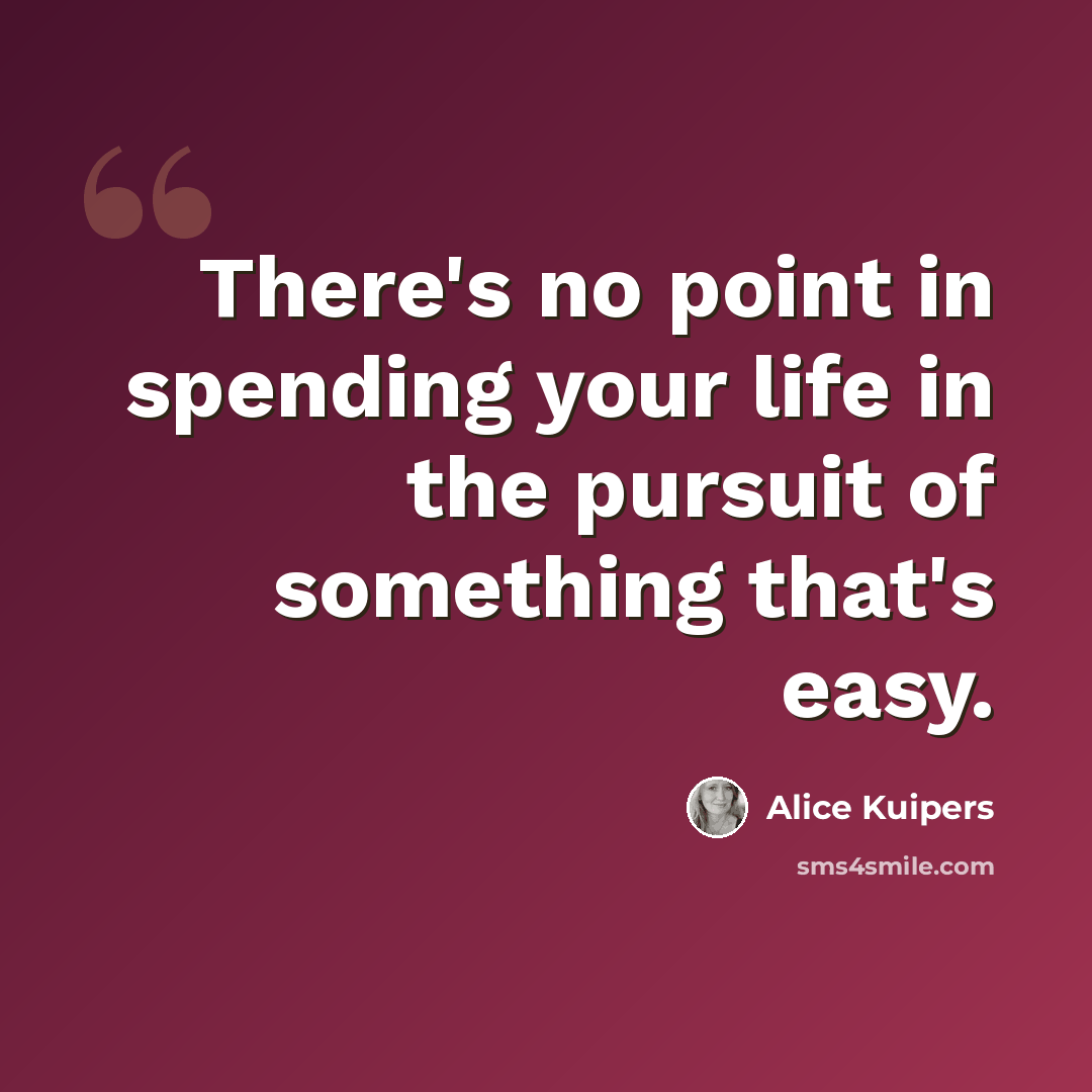 “There's no point in spending your life in the pursuit of something that's easy.” quote by Alice Kuipers