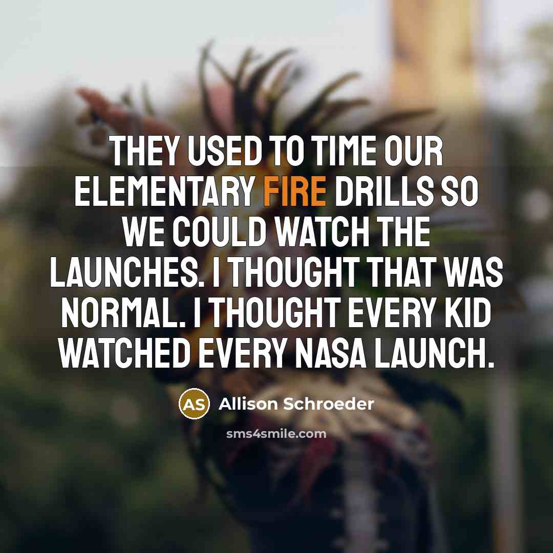 “They used to time our elementary fire drills so we could watch the launches. I thought that was normal. I thought every kid watched every NASA launch.” quote by Allison Schroeder