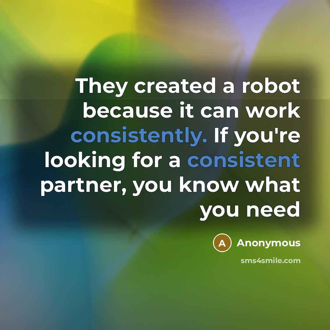 “They created a robot because it can work consistently. If you're looking for a consistent partner, you know what you need” quote by Anonymous