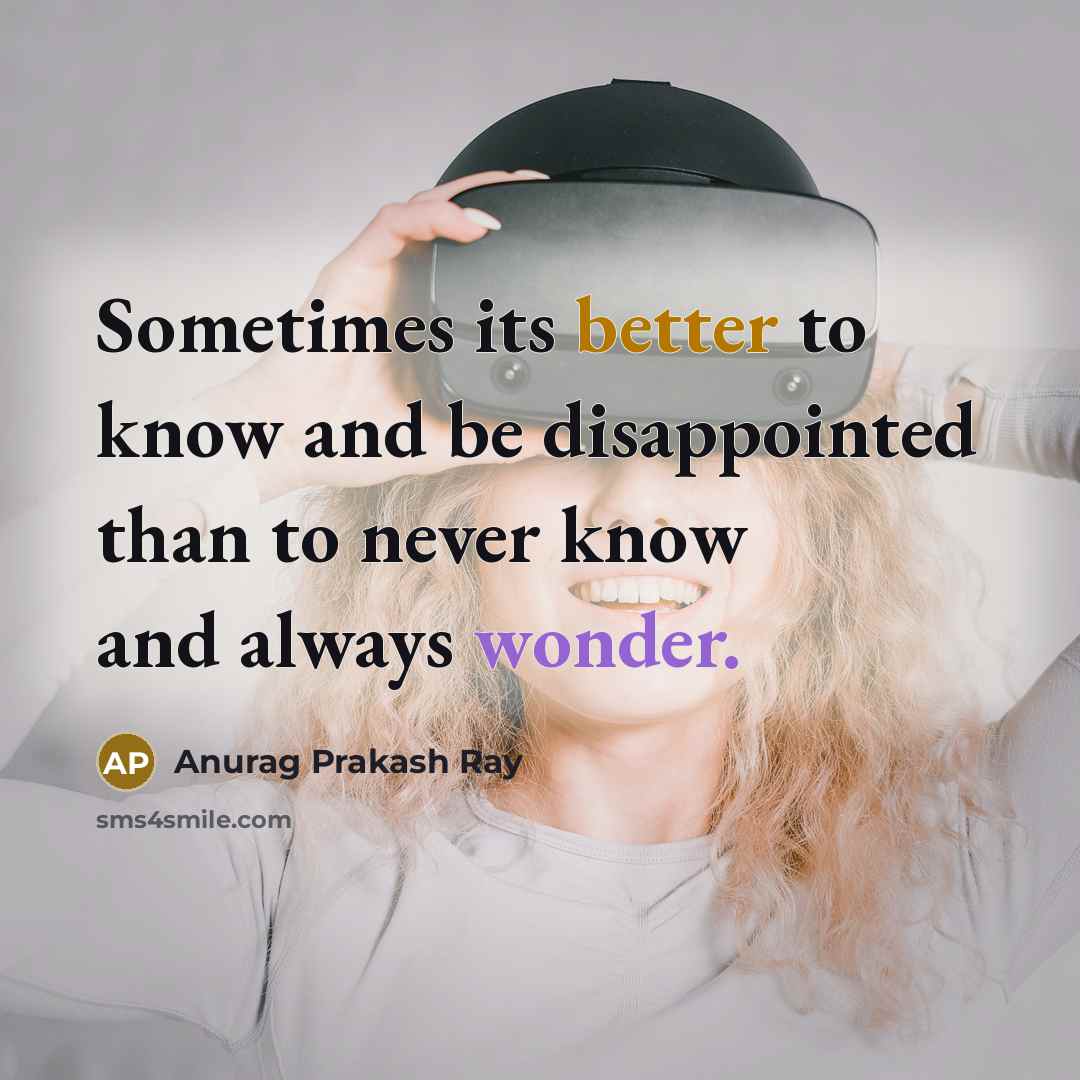 “Sometimes its better to know and be disappointed than to never know and always wonder.” quote by Anurag Prakash Ray
