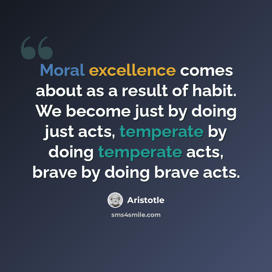 “Moral excellence comes about as a result of habit. We become just by doing just acts, temperate by doing temperate acts, brave by doing brave acts.” quote by Aristotle