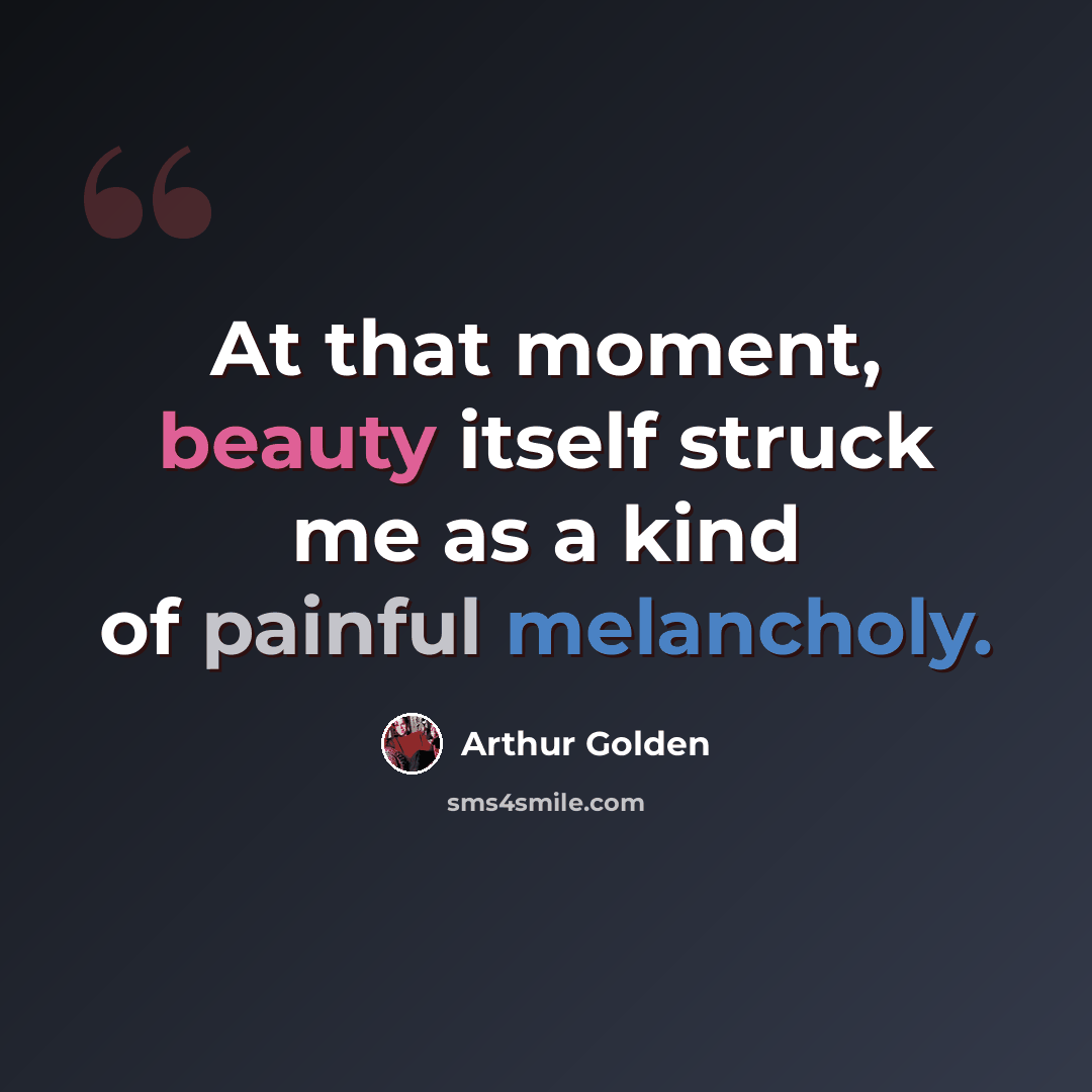 “At that moment, beauty itself struck me as a kind of painful melancholy.” quote by Arthur Golden