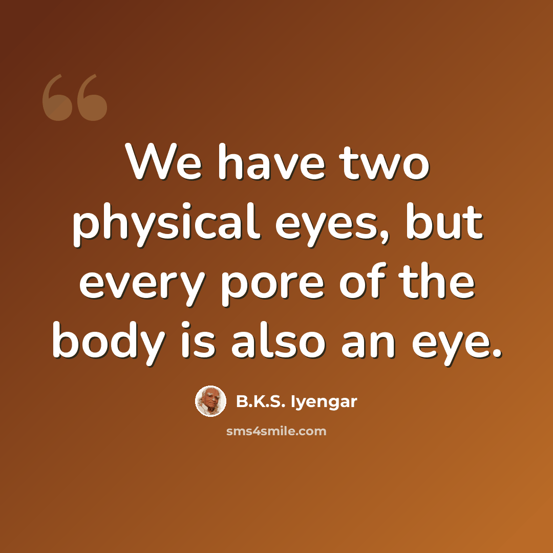 “We have two physical eyes, but every pore of the body is also an eye.” quote by B.K.S. Iyengar