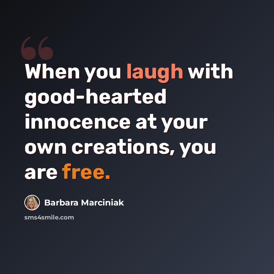 “When you laugh with good-hearted innocence at your own creations, you are free.” quote by Barbara Marciniak