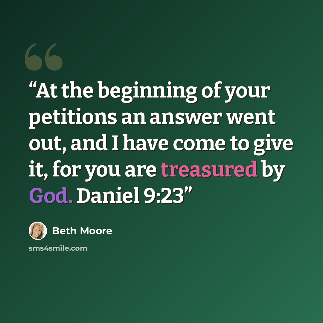 “At the beginning of your petitions an answer went out, and I have come to give it, for you are treasured by God. Daniel 9:23” quote by Beth Moore