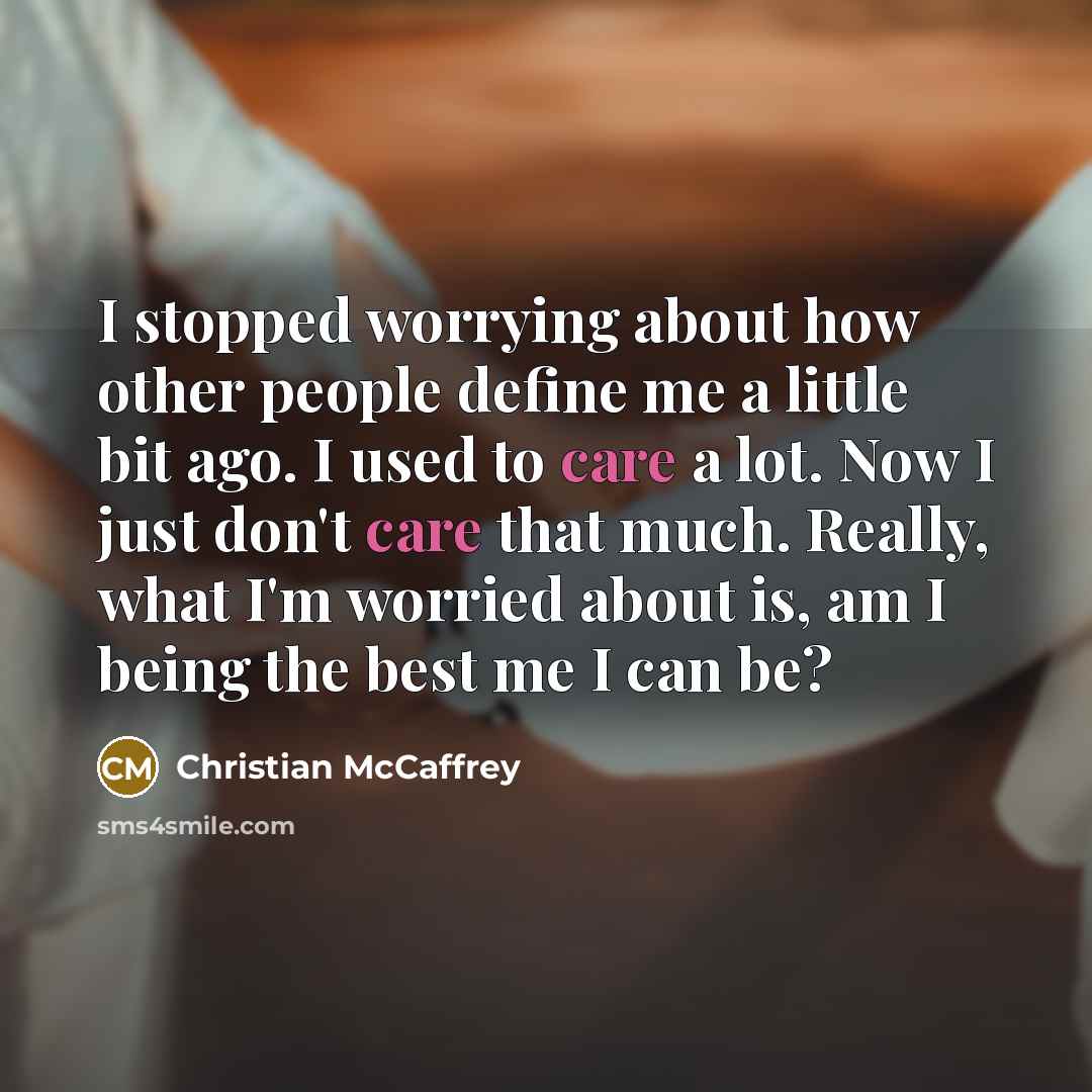 “I stopped worrying about how other people define me a little bit ago. I used to care a lot. Now I just don't care that much. Really, what I'm worried about is, am I being the best me I can be?” quote by Christian McCaffrey