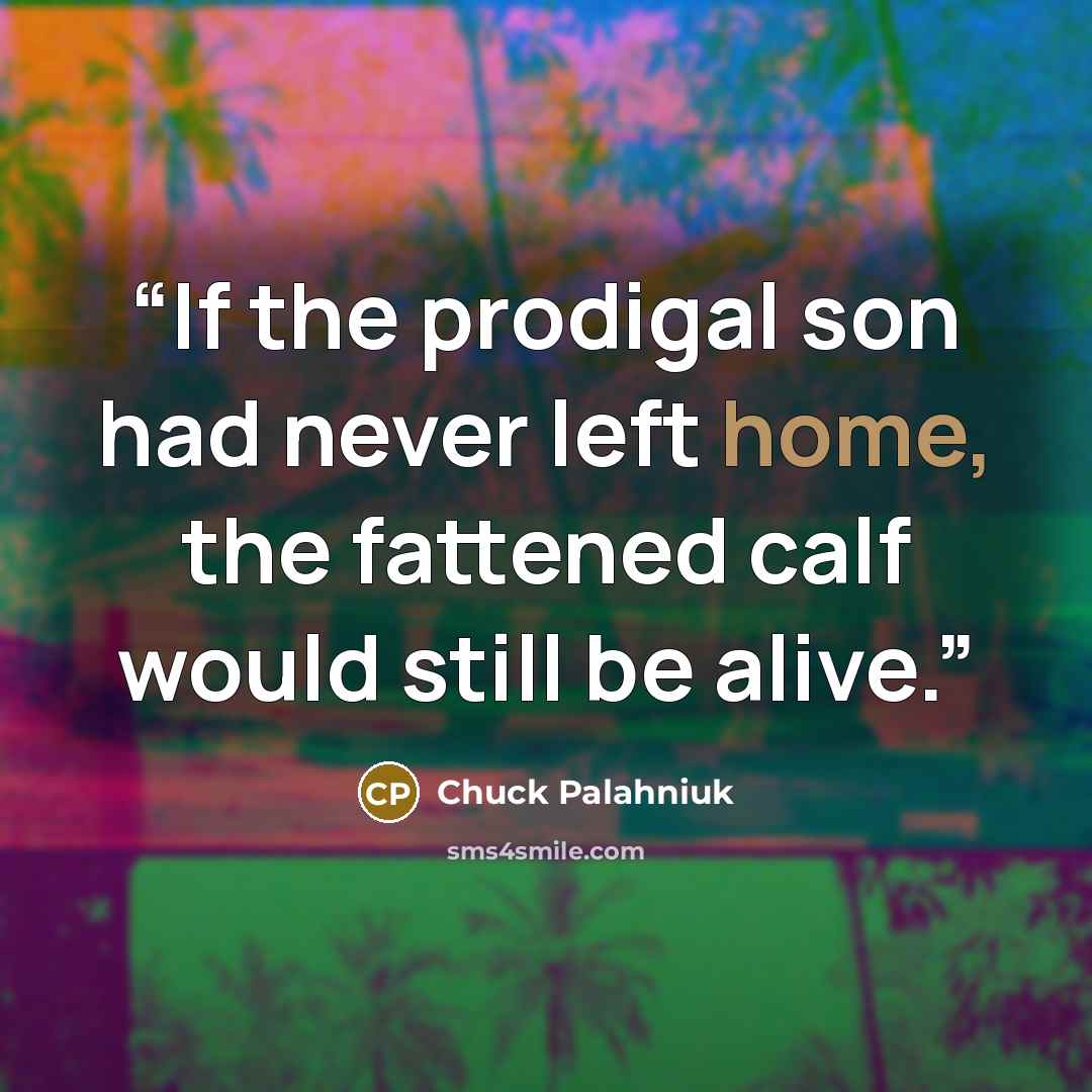 “If the prodigal son had never left home, the fattened calf would still be alive.” quote by Chuck Palahniuk