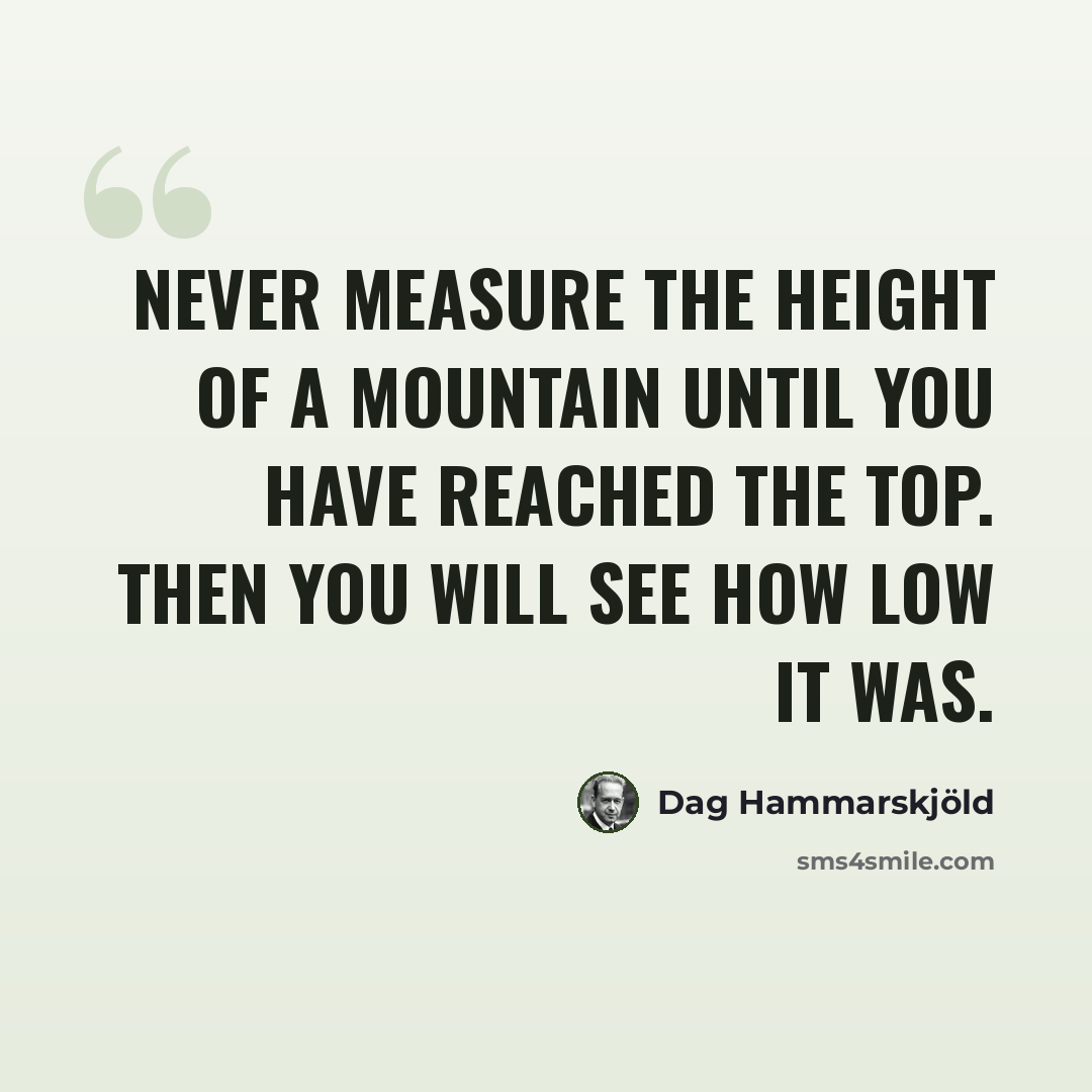 “Never measure the height of a mountain until you have reached the top. Then you will see how low it was.” quote by Dag Hammarskjold