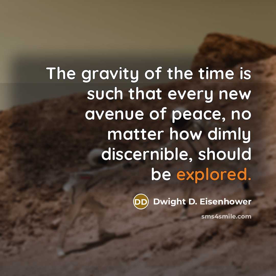 “The gravity of the time is such that every new avenue of peace, no matter how dimly discernible, should be explored.” quote by Dwight D. Eisenhower