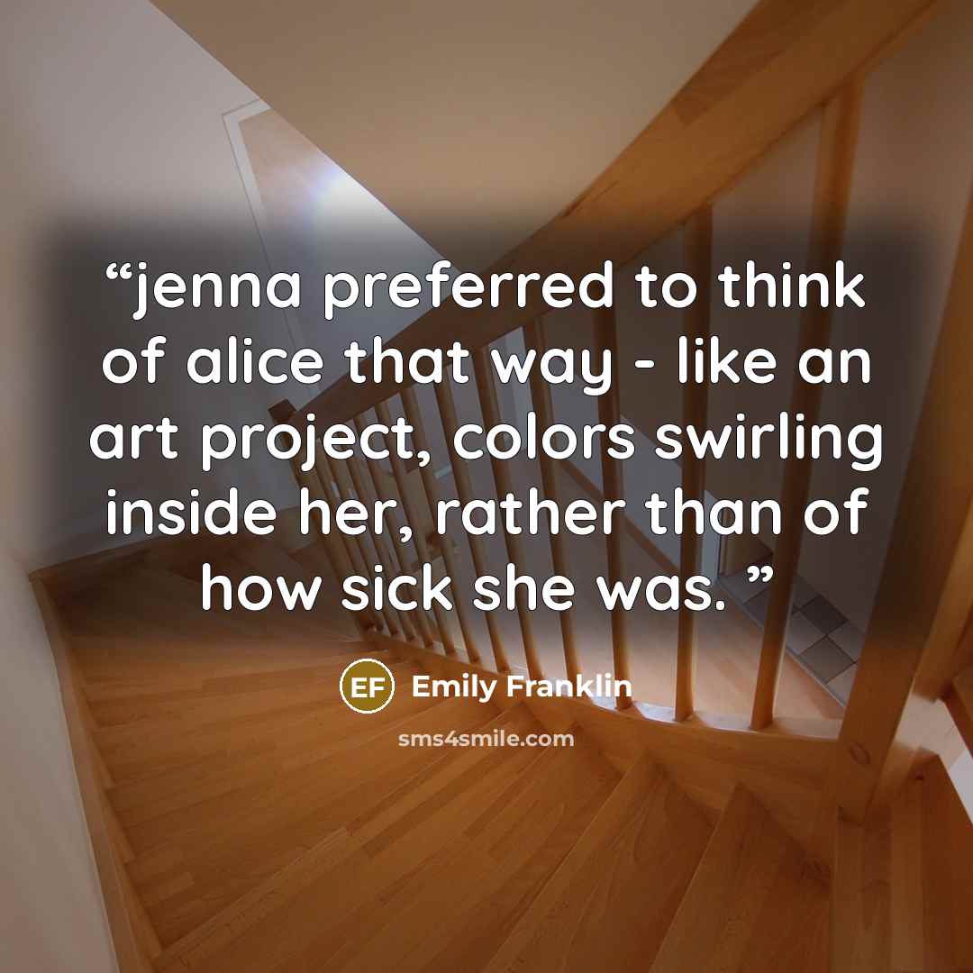 “jenna preferred to think of alice that way - like an art project, colors swirling inside her, rather than of how sick she was.” quote by Emily Franklin