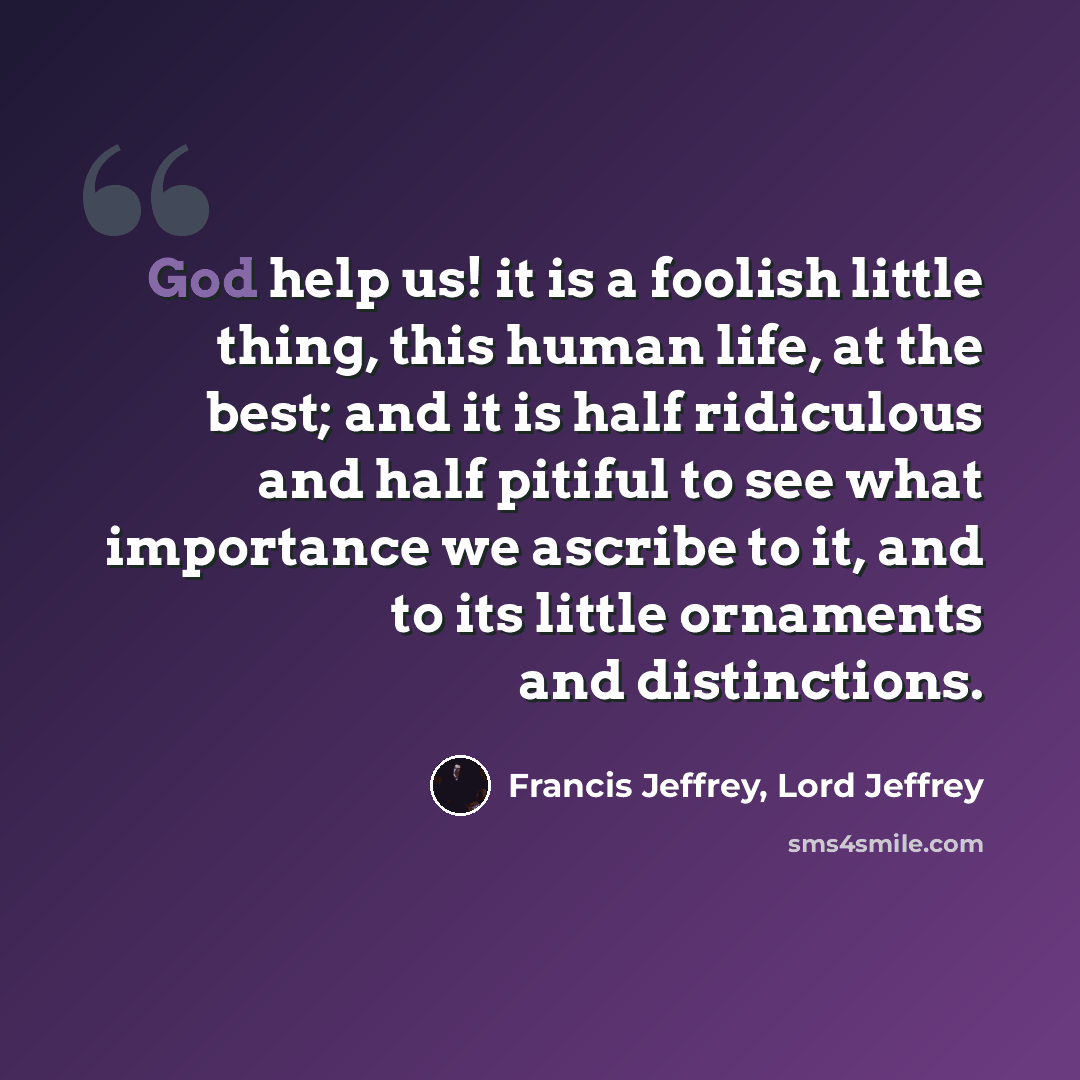“God help us! it is a foolish little thing, this human life, at the best; and it is half ridiculous and half pitiful to see what importance we ascribe to it, and to its little ornaments and distinctions.” quote by Francis Jeffrey, Lord Jeffrey